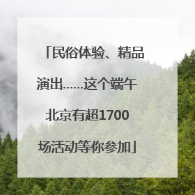 民俗体验、精品演出……这个端午北京有超1700场活动等你参加