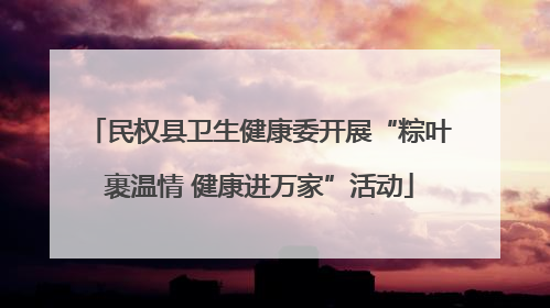 民权县卫生健康委开展“粽叶裹温情 健康进万家”活动