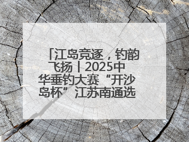 江岛竞逐，钓韵飞扬丨2025中华垂钓大赛“开沙岛杯”江苏南通选拔赛完美收杆