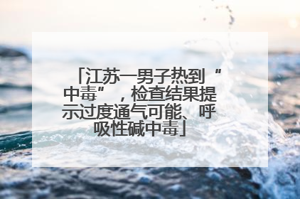 江苏一男子热到“中毒”，检查结果提示过度通气可能、呼吸性碱中毒