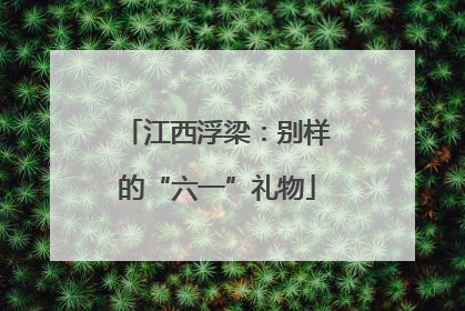 江西浮梁：别样的“六一”礼物