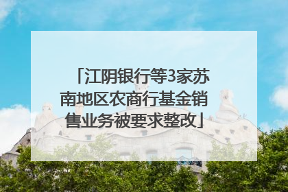 江阴银行等3家苏南地区农商行基金销售业务被要求整改
