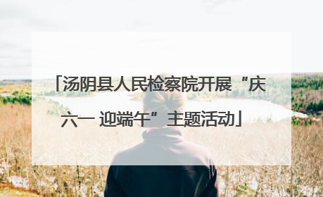汤阴县人民检察院开展“庆六一 迎端午”主题活动