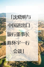 沈晓明与中国进出口银行董事长陈怀宇一行会谈
