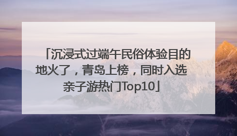 沉浸式过端午民俗体验目的地火了，青岛上榜，同时入选亲子游热门Top10