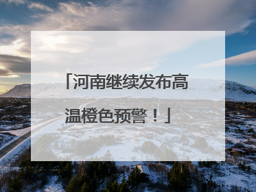 河南继续发布高温橙色预警！
