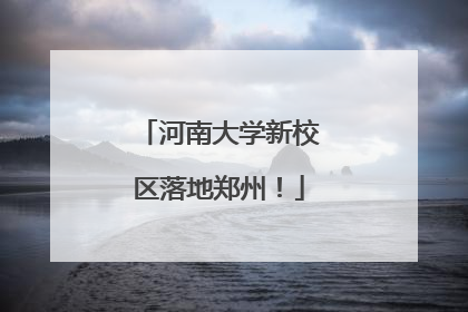 河南大学新校区落地郑州！