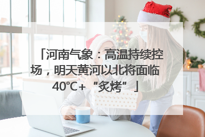 河南气象：高温持续控场，明天黄河以北将面临40℃+“炙烤”