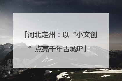 河北定州：以“小文创”点亮千年古城IP
