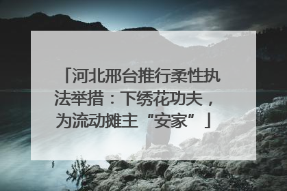 河北邢台推行柔性执法举措：下绣花功夫，为流动摊主“安家”