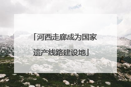 河西走廊成为国家遗产线路建设地