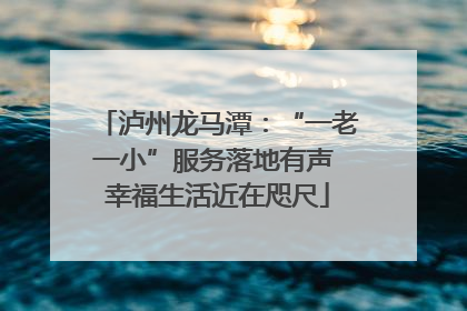 泸州龙马潭：“一老一小”服务落地有声 幸福生活近在咫尺