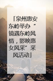 泉州惠安东岭举办“镜遇东岭风情，影映惠女风采”采风活动