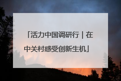 活力中国调研行｜在中关村感受创新生机