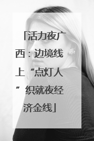 活力夜广西：边境线上“点灯人”织就夜经济金线
