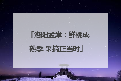 洛阳孟津：鲜桃成熟季 采摘正当时