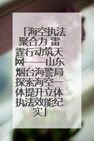 海空执法聚合力 雷霆行动筑天网——山东烟台海警局探索海空一体提升立体执法效能纪实