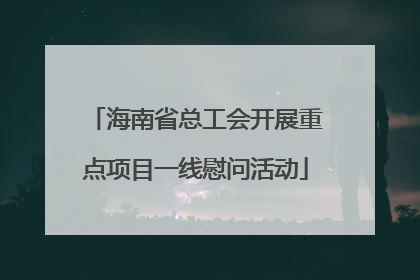 海南省总工会开展重点项目一线慰问活动