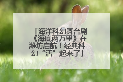 海洋科幻舞台剧《海底两万里》在潍坊启航！经典科幻“活”起来了