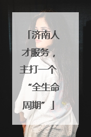 济南人才服务，主打一个“全生命周期”