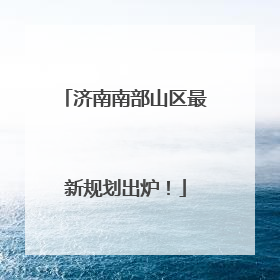 济南南部山区最新规划出炉！