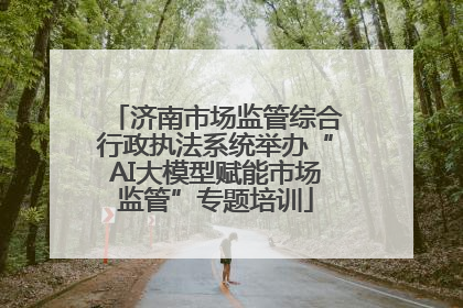 济南市场监管综合行政执法系统举办“AI大模型赋能市场监管”专题培训