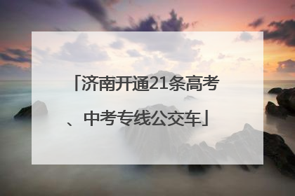 济南开通21条高考、中考专线公交车