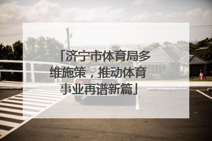 济宁市体育局多维施策，推动体育事业再谱新篇