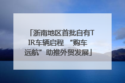 浙南地区首批自有TIR车辆启程 “购车远航”助推外贸发展