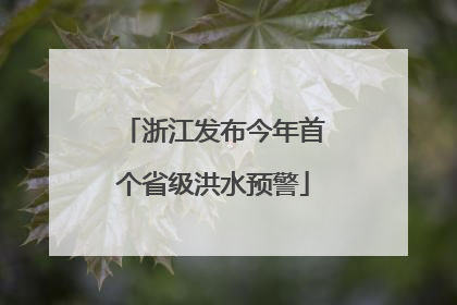 浙江发布今年首个省级洪水预警