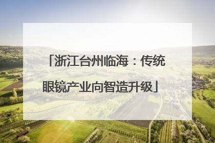 浙江台州临海：传统眼镜产业向智造升级