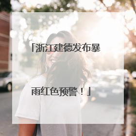 浙江建德发布暴雨红色预警！