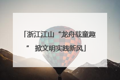 浙江江山“龙舟载童趣” 掀文明实践新风