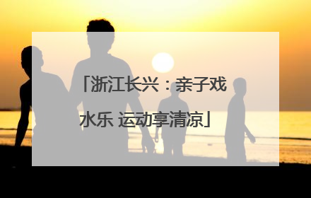 浙江长兴：亲子戏水乐 运动享清凉