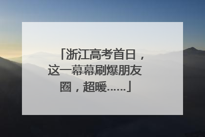 浙江高考首日，这一幕幕刷爆朋友圈，超暖……