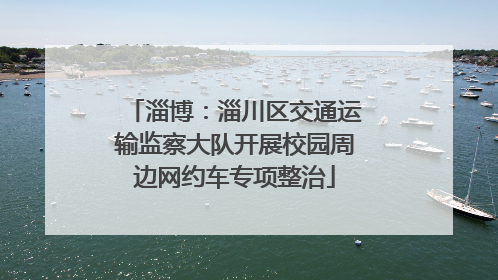 淄博：淄川区交通运输监察大队开展校园周边网约车专项整治