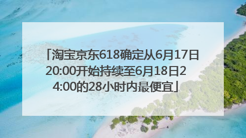 淘宝京东618确定从6月17日20:00开始持续至6月18日24:00的28小时内最便宜