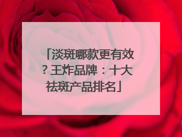 淡斑哪款更有效？王炸品牌：十大祛斑产品排名