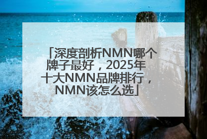 深度剖析NMN哪个牌子最好，2025年十大NMN品牌排行，NMN该怎么选