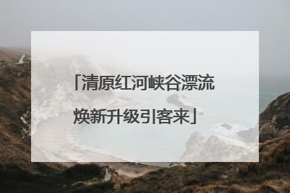清原红河峡谷漂流焕新升级引客来