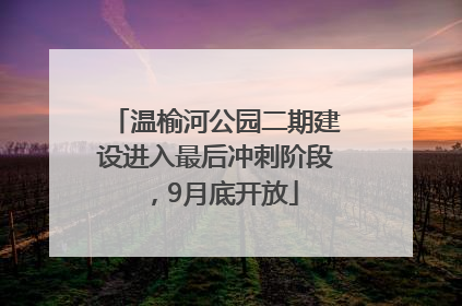 温榆河公园二期建设进入最后冲刺阶段，9月底开放