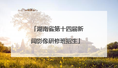湖南省第十四届新闻影像研修班招生