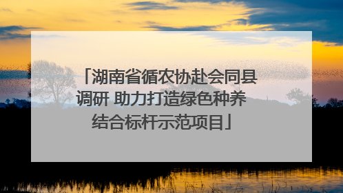 湖南省循农协赴会同县调研 助力打造绿色种养结合标杆示范项目