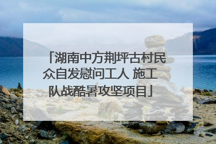 湖南中方荆坪古村民众自发慰问工人 施工队战酷暑攻坚项目