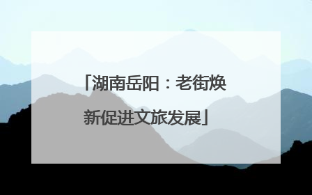 湖南岳阳：老街焕新促进文旅发展