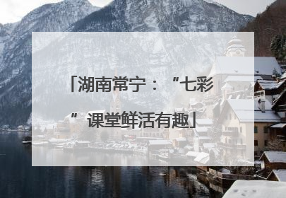 湖南常宁：“七彩”课堂鲜活有趣