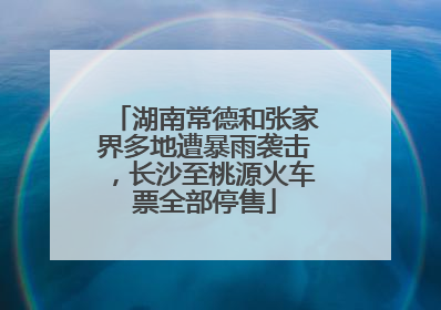 湖南常德和张家界多地遭暴雨袭击，长沙至桃源火车票全部停售