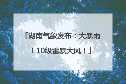 湖南气象发布：大暴雨！10级雷暴大风！