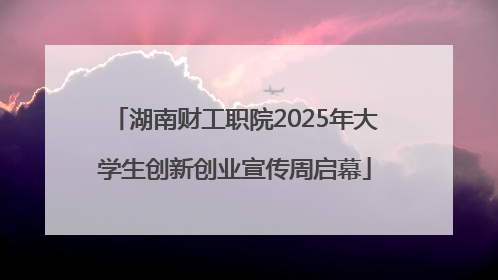 湖南财工职院2025年大学生创新创业宣传周启幕