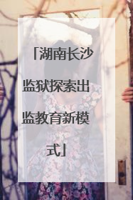 湖南长沙监狱探索出监教育新模式
